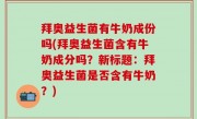拜奥益生菌有牛奶成份吗(拜奥益生菌含有牛奶成分吗？新标题：拜奥益生菌是否含有牛奶？)