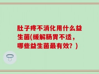 肚子疼不消化用什么益生菌(缓解肠胃不适，哪些益生菌最有效？)