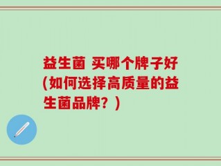 益生菌 买哪个牌子好(如何选择高质量的益生菌品牌？)