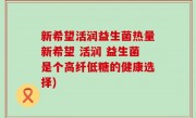 新希望活润益生菌热量新希望 活润 益生菌是个高纤低糖的健康选择)