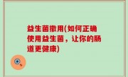 益生菌撒用(如何正确使用益生菌，让你的肠道更健康)