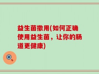 益生菌撒用(如何正确使用益生菌，让你的肠道更健康)