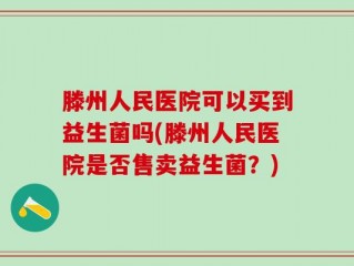 滕州人民医院可以买到益生菌吗(滕州人民医院是否售卖益生菌？)