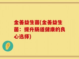 金善益生菌(金善益生菌：提升肠道健康的良心选择)