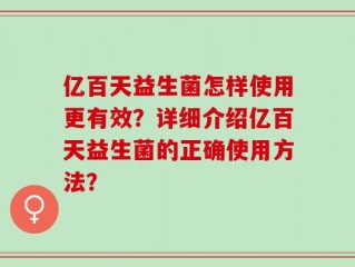 亿百天益生菌怎样使用更有效？详细介绍亿百天益生菌的正确使用方法？