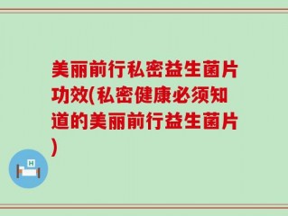 美丽前行私密益生菌片功效(私密健康必须知道的美丽前行益生菌片)