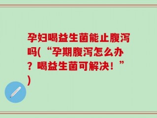 孕妇喝益生菌能止腹泻吗(“孕期腹泻怎么办？喝益生菌可解决！”)