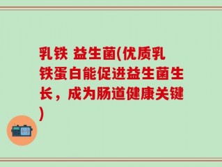 乳铁 益生菌(优质乳铁蛋白能促进益生菌生长，成为肠道健康关键)