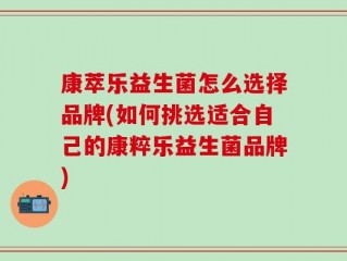 康萃乐益生菌怎么选择品牌(如何挑选适合自己的康粹乐益生菌品牌)