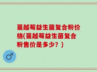 蔓越莓益生菌复合粉价格(蔓越莓益生菌复合粉售价是多少？)