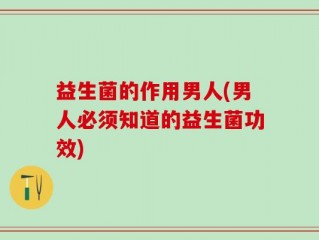 益生菌的作用男人(男人必须知道的益生菌功效)
