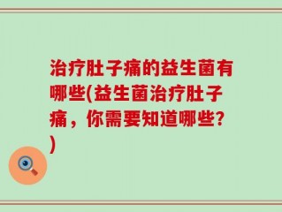治疗肚子痛的益生菌有哪些(益生菌治疗肚子痛，你需要知道哪些？)