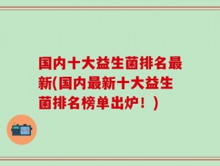 国内十大益生菌排名最新(国内最新十大益生菌排名榜单出炉！)