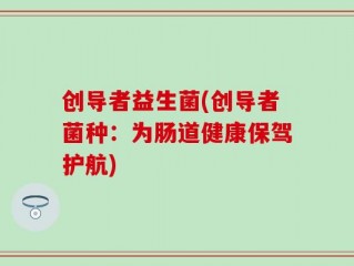 创导者益生菌(创导者菌种：为肠道健康保驾护航)