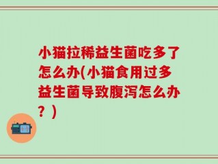 小猫拉稀益生菌吃多了怎么办(小猫食用过多益生菌导致腹泻怎么办？)