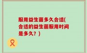 服用益生菌多久合适(合适的益生菌服用时间是多久？)