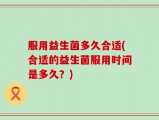 服用益生菌多久合适(合适的益生菌服用时间是多久？)