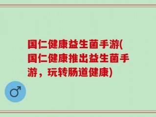 国仁健康益生菌手游(国仁健康推出益生菌手游，玩转肠道健康)