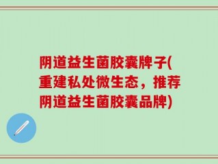 阴道益生菌胶囊牌子(重建私处微生态，推荐阴道益生菌胶囊品牌)
