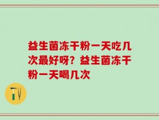 益生菌冻干粉一天吃几次最好呀？益生菌冻干粉一天喝几次