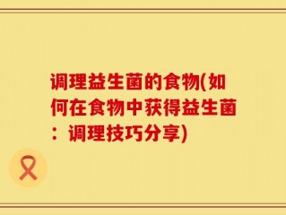 调理益生菌的食物(如何在食物中获得益生菌：调理技巧分享)