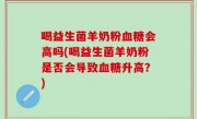 喝益生菌羊奶粉血糖会高吗(喝益生菌羊奶粉是否会导致血糖升高？)