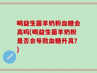 喝益生菌羊奶粉血糖会高吗(喝益生菌羊奶粉是否会导致血糖升高？)