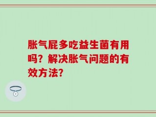 胀气屁多吃益生菌有用吗？解决胀气问题的有效方法？
