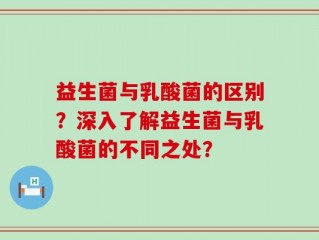 益生菌与乳酸菌的区别？深入了解益生菌与乳酸菌的不同之处？