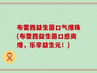 布雷西益生菌口气爆珠(布雷西益生菌口感爽爆，乐享益生元！)