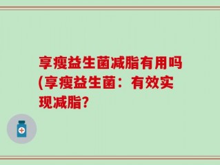 享瘦益生菌减脂有用吗(享瘦益生菌：有效实现减脂？