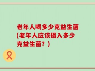 老年人喝多少克益生菌(老年人应该摄入多少克益生菌？)