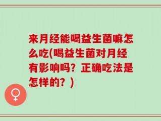 来月经能喝益生菌嘛怎么吃(喝益生菌对月经有影响吗？正确吃法是怎样的？)
