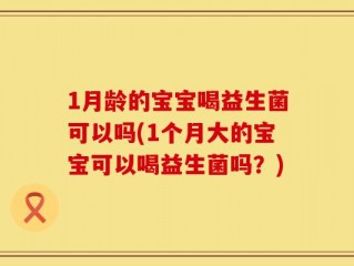 1月龄的宝宝喝益生菌可以吗(1个月大的宝宝可以喝益生菌吗？)