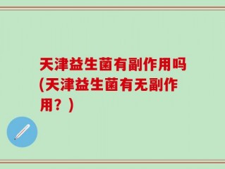 天津益生菌有副作用吗(天津益生菌有无副作用？)