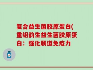 复合益生菌胶原蛋白(重组韵生益生菌胶原蛋白：强化肠道免疫力
