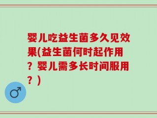 婴儿吃益生菌多久见效果(益生菌何时起作用？婴儿需多长时间服用？)