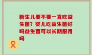 新生儿要不要一直吃益生菌？婴儿吃益生菌好吗益生菌可以长期服用吗