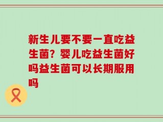 新生儿要不要一直吃益生菌？婴儿吃益生菌好吗益生菌可以长期服用吗