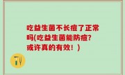 吃益生菌不长痘了正常吗(吃益生菌能防痘？或许真的有效！)