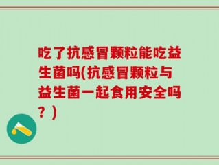 吃了抗感冒颗粒能吃益生菌吗(抗感冒颗粒与益生菌一起食用安全吗？)