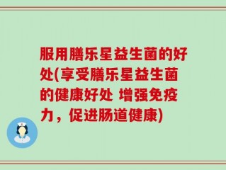 服用膳乐星益生菌的好处(享受膳乐星益生菌的健康好处 增强免疫力，促进肠道健康)