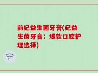 前纪益生菌牙膏(纪益生菌牙膏：爆款口腔护理选择)