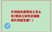 片剂益生菌婴幼儿怎么吃(婴幼儿如何正确服用片剂益生菌？)