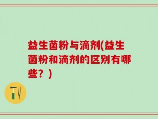益生菌粉与滴剂(益生菌粉和滴剂的区别有哪些？)