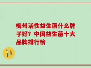 梅州活性益生菌什么牌子好？中国益生菌十大品牌排行榜