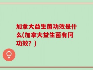 加拿大益生菌功效是什么(加拿大益生菌有何功效？)