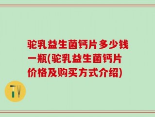驼乳益生菌钙片多少钱一瓶(驼乳益生菌钙片价格及购买方式介绍)