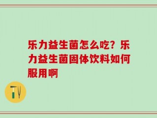 乐力益生菌怎么吃？乐力益生菌固体饮料如何服用啊