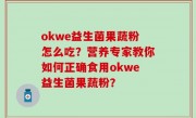 okwe益生菌果蔬粉怎么吃？营养专家教你如何正确食用okwe益生菌果蔬粉？
